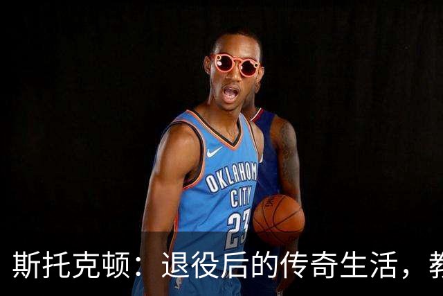 斯托克顿：退役后的传奇生活，教书育人再续辉煌
