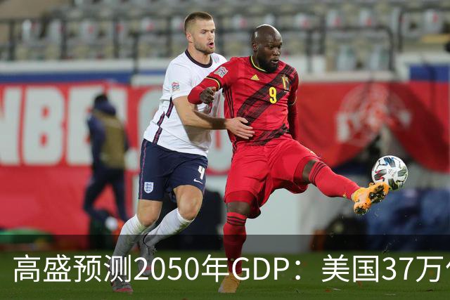 高盛预测2050年GDP：美国37万亿美元，印度22万亿，中国出人意料