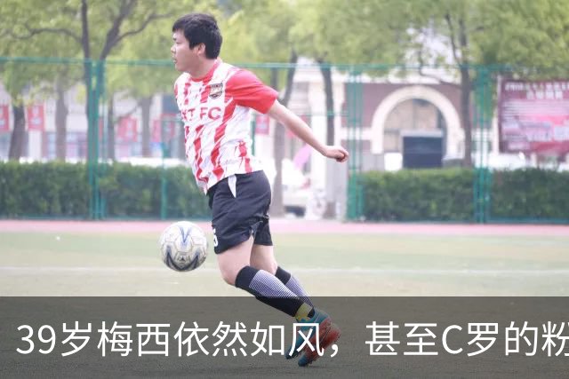 39岁梅西依然如风，甚至C罗的粉丝都忍不住夸赞！